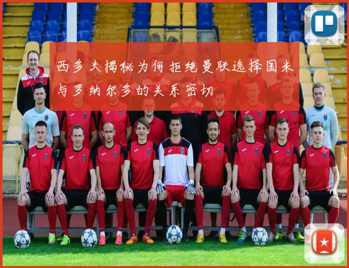 西多夫揭秘为何拒绝曼联选择国米与罗纳尔多的关系密切
