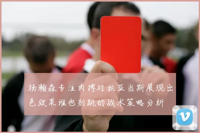 杨瀚森专注肉搏对抗亚当斯展现出色效果谁也别跳的战术策略分析