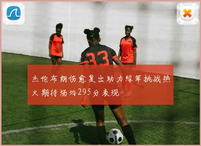 杰伦布朗伤愈复出助力绿军挑战热火期待场均295分表现