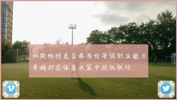 加斯帕特直言弗洛伦蒂诺职业能力卓越却在体育决策中投机取巧