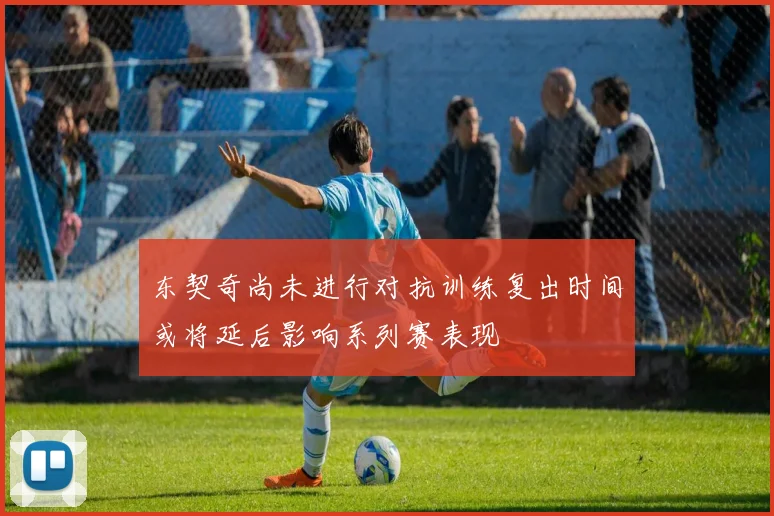 东契奇尚未进行对抗训练复出时间或将延后影响系列赛表现