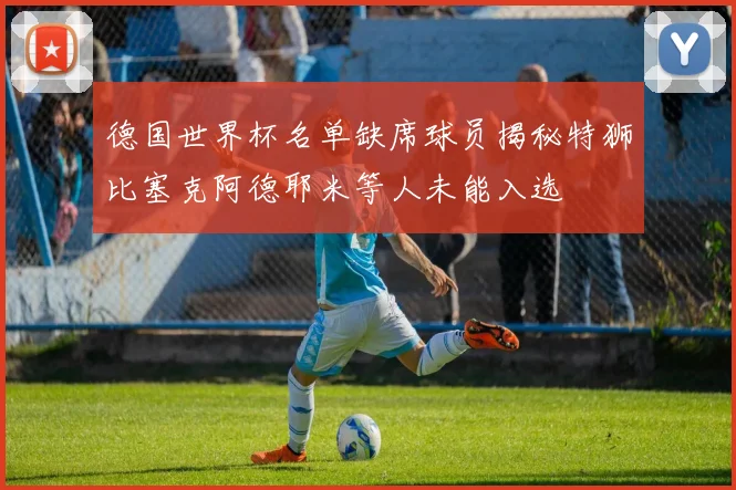 德国世界杯名单缺席球员揭秘特狮比塞克阿德耶米等人未能入选