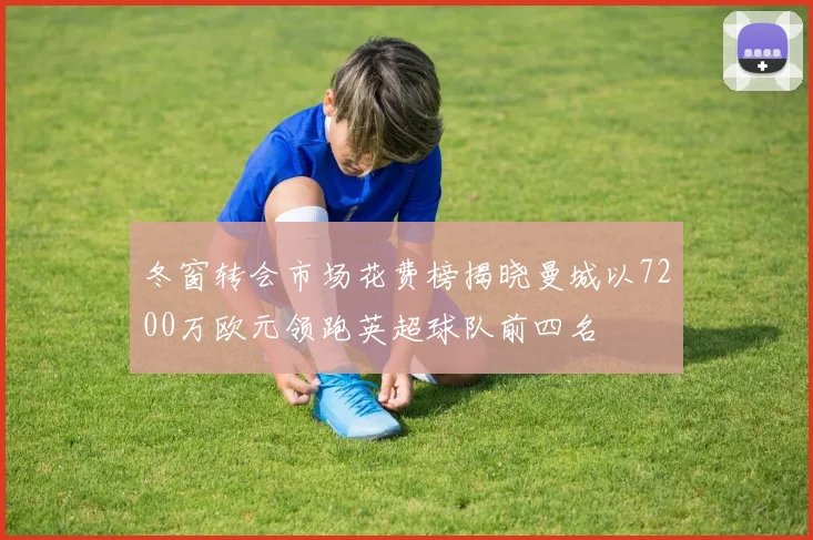 冬窗转会市场花费榜揭晓曼城以7200万欧元领跑英超球队前四名