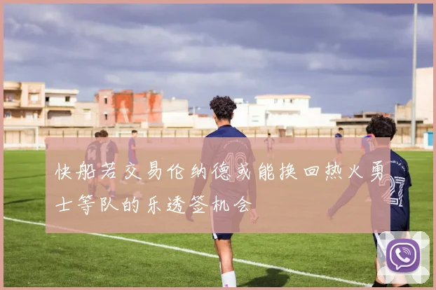 快船若交易伦纳德或能换回热火勇士等队的乐透签机会