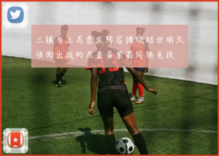 三镇与玉昆首发阵容揭晓绍尔明天领衔出战约尼查黄紫昌同场竞技