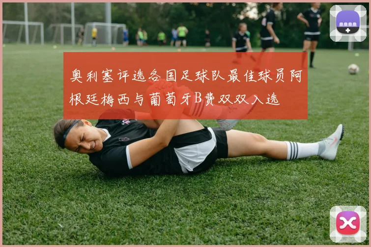 奥利塞评选各国足球队最佳球员阿根廷梅西与葡萄牙B费双双入选
