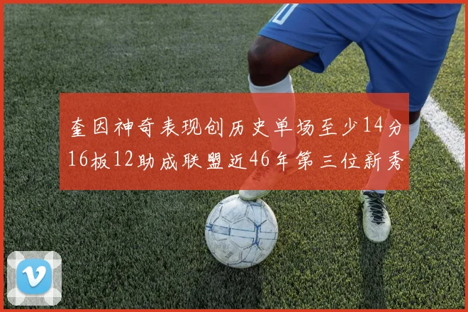 奎因神奇表现创历史单场至少14分16板12助成联盟近46年第三位新秀
