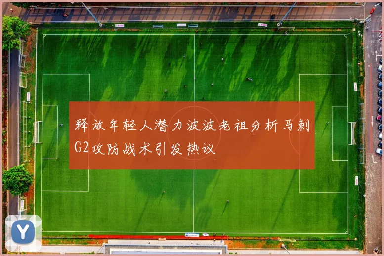 释放年轻人潜力波波老祖分析马刺G2攻防战术引发热议