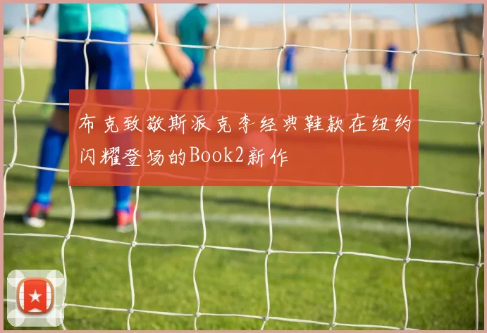 布克致敬斯派克李经典鞋款在纽约闪耀登场的Book2新作