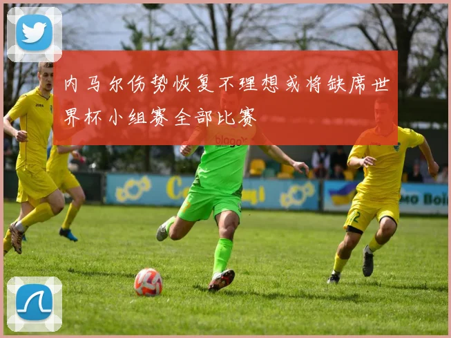 内马尔伤势恢复不理想或将缺席世界杯小组赛全部比赛