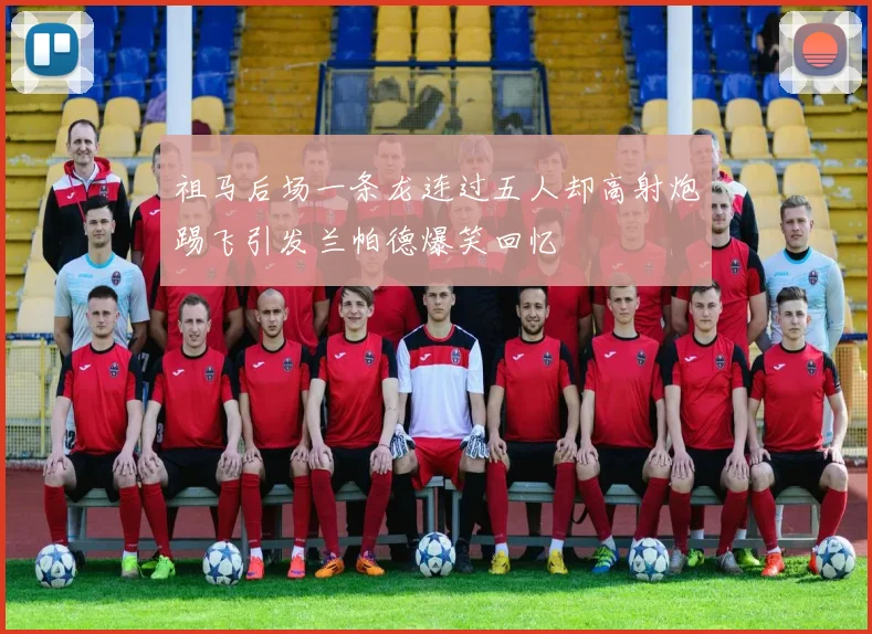 祖马后场一条龙连过五人却高射炮踢飞引发兰帕德爆笑回忆