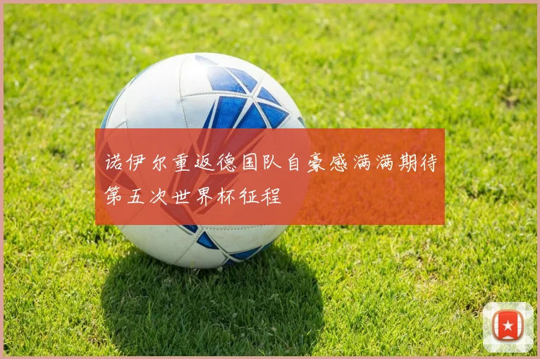 诺伊尔重返德国队自豪感满满期待第五次世界杯征程