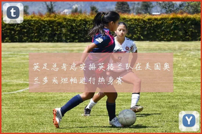英足总考虑安排英格兰队在美国奥兰多或坦帕进行热身赛