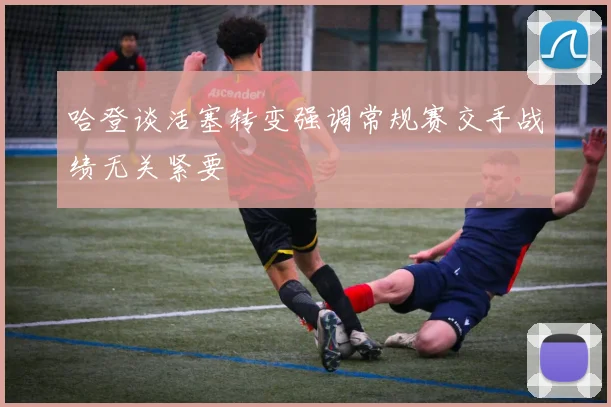 哈登谈活塞转变强调常规赛交手战绩无关紧要