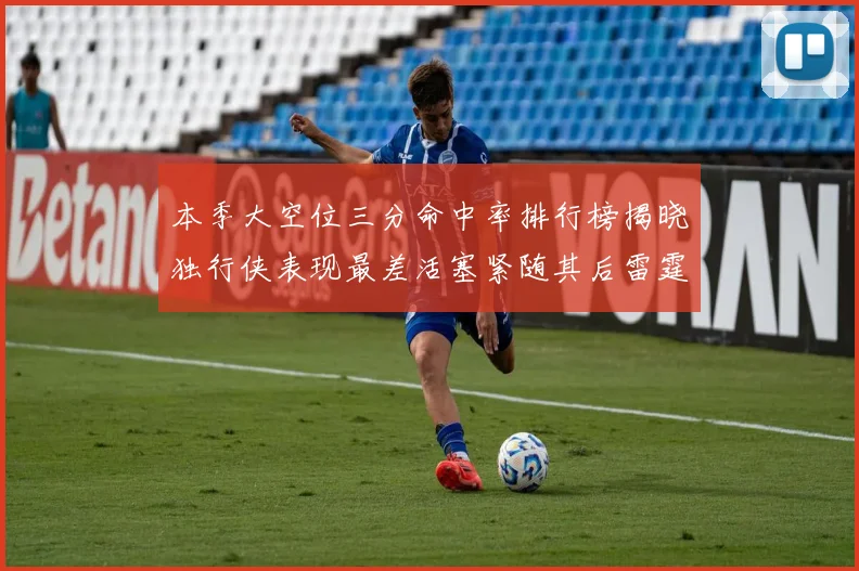 本季大空位三分命中率排行榜揭晓独行侠表现最差活塞紧随其后雷霆排名第九