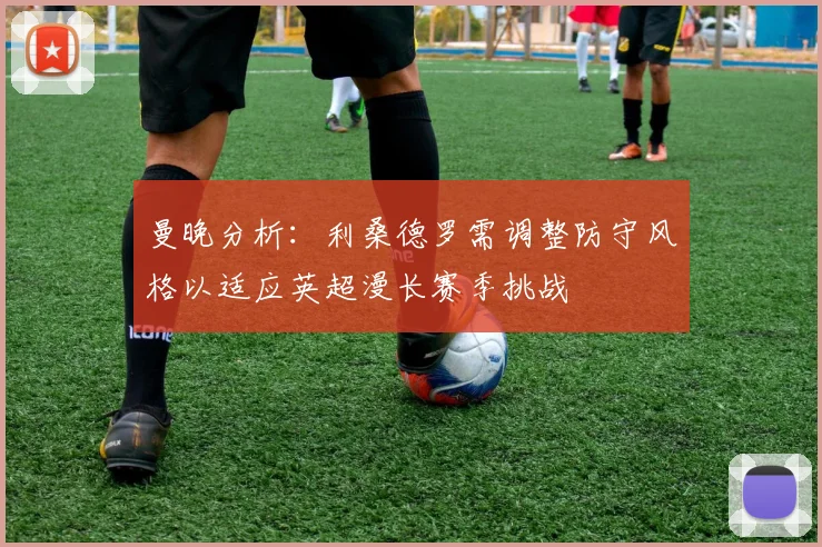 曼晚分析：利桑德罗需调整防守风格以适应英超漫长赛季挑战