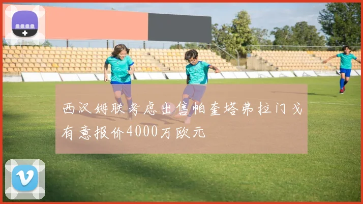 西汉姆联考虑出售帕奎塔弗拉门戈有意报价4000万欧元