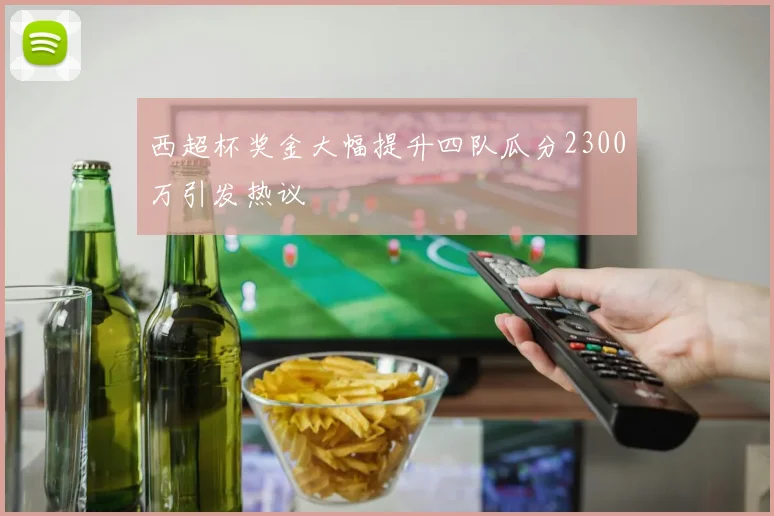 西超杯奖金大幅提升四队瓜分2300万引发热议
