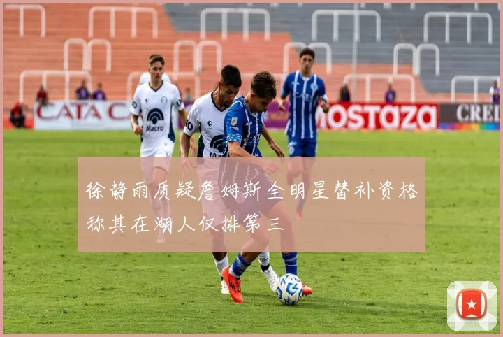徐静雨质疑詹姆斯全明星替补资格称其在湖人仅排第三