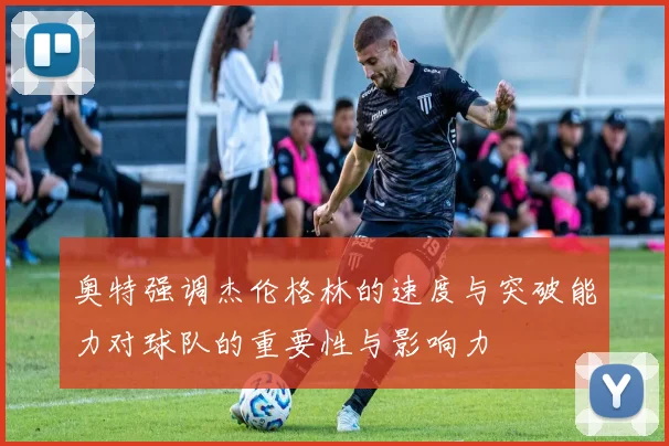 奥特强调杰伦格林的速度与突破能力对球队的重要性与影响力