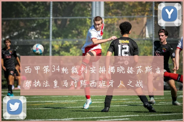 西甲第34轮裁判安排揭晓赫苏斯吉尔执法皇马对阵西班牙人之战