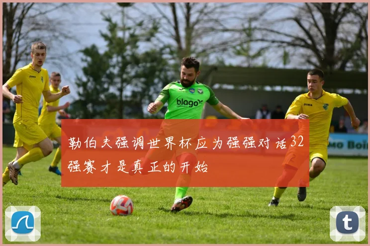 勒伯夫强调世界杯应为强强对话32强赛才是真正的开始
